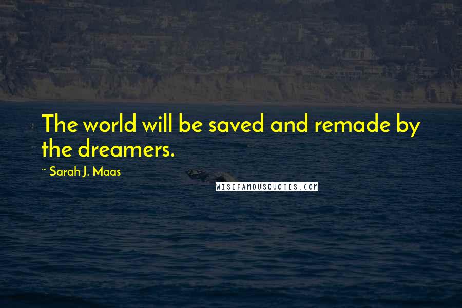 Sarah J. Maas Quotes: The world will be saved and remade by the dreamers.