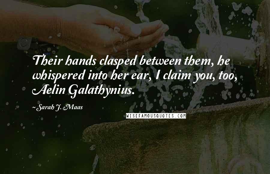 Sarah J. Maas Quotes: Their hands clasped between them, he whispered into her ear, I claim you, too, Aelin Galathynius.