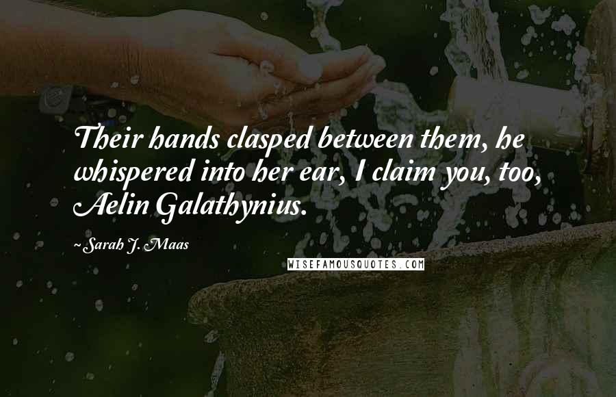 Sarah J. Maas Quotes: Their hands clasped between them, he whispered into her ear, I claim you, too, Aelin Galathynius.