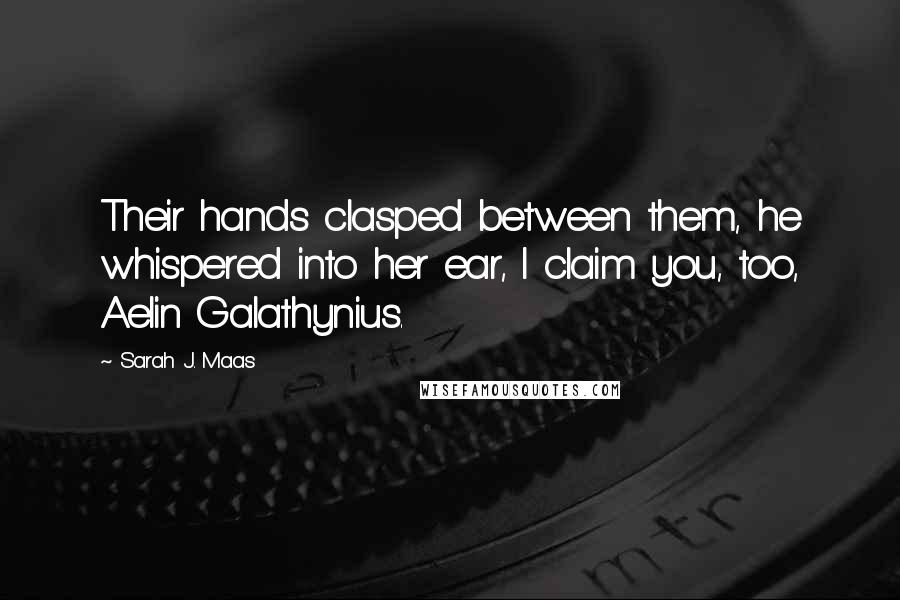 Sarah J. Maas Quotes: Their hands clasped between them, he whispered into her ear, I claim you, too, Aelin Galathynius.