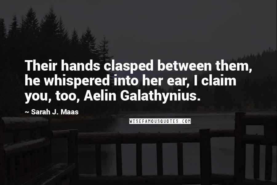 Sarah J. Maas Quotes: Their hands clasped between them, he whispered into her ear, I claim you, too, Aelin Galathynius.