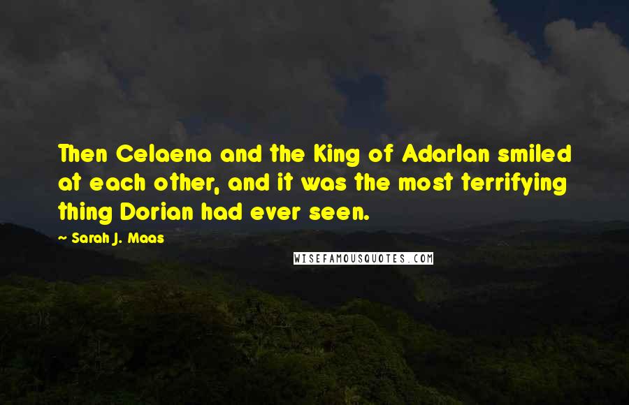 Sarah J. Maas Quotes: Then Celaena and the King of Adarlan smiled at each other, and it was the most terrifying thing Dorian had ever seen.