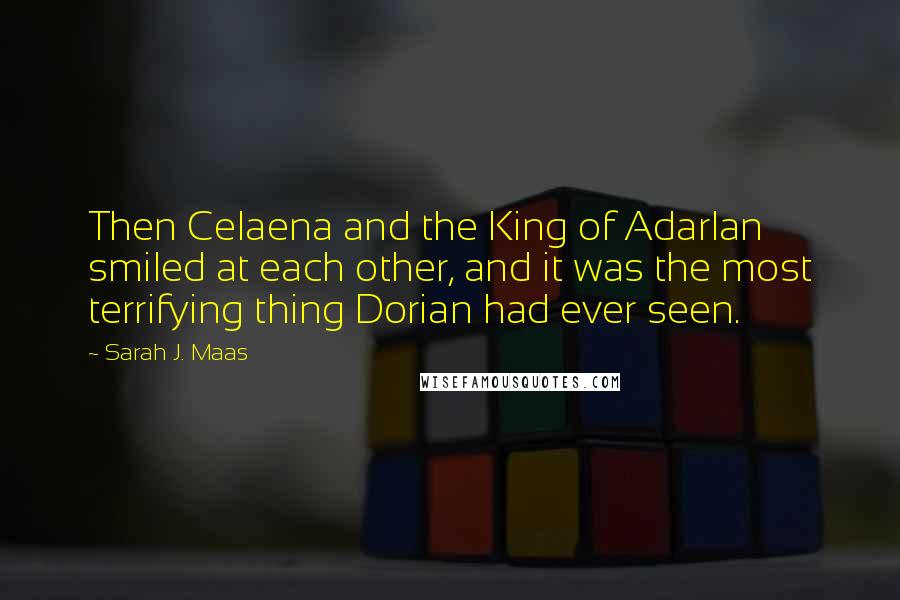 Sarah J. Maas Quotes: Then Celaena and the King of Adarlan smiled at each other, and it was the most terrifying thing Dorian had ever seen.