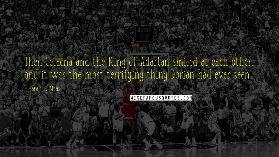 Sarah J. Maas Quotes: Then Celaena and the King of Adarlan smiled at each other, and it was the most terrifying thing Dorian had ever seen.