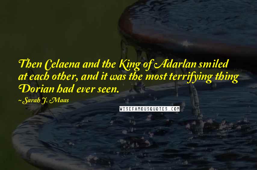 Sarah J. Maas Quotes: Then Celaena and the King of Adarlan smiled at each other, and it was the most terrifying thing Dorian had ever seen.