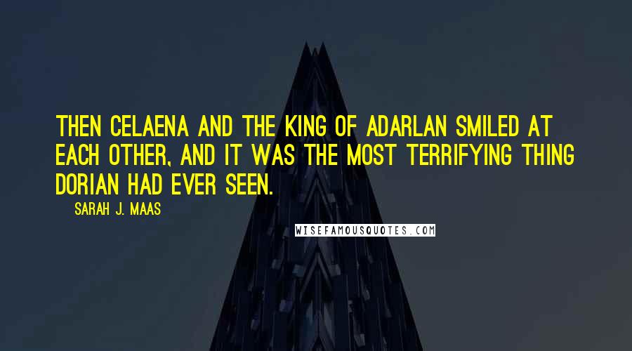 Sarah J. Maas Quotes: Then Celaena and the King of Adarlan smiled at each other, and it was the most terrifying thing Dorian had ever seen.