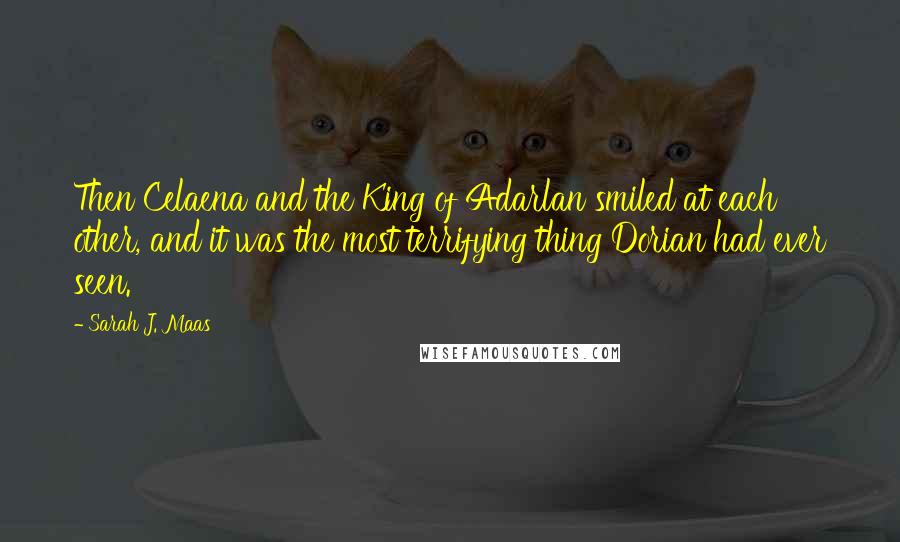 Sarah J. Maas Quotes: Then Celaena and the King of Adarlan smiled at each other, and it was the most terrifying thing Dorian had ever seen.