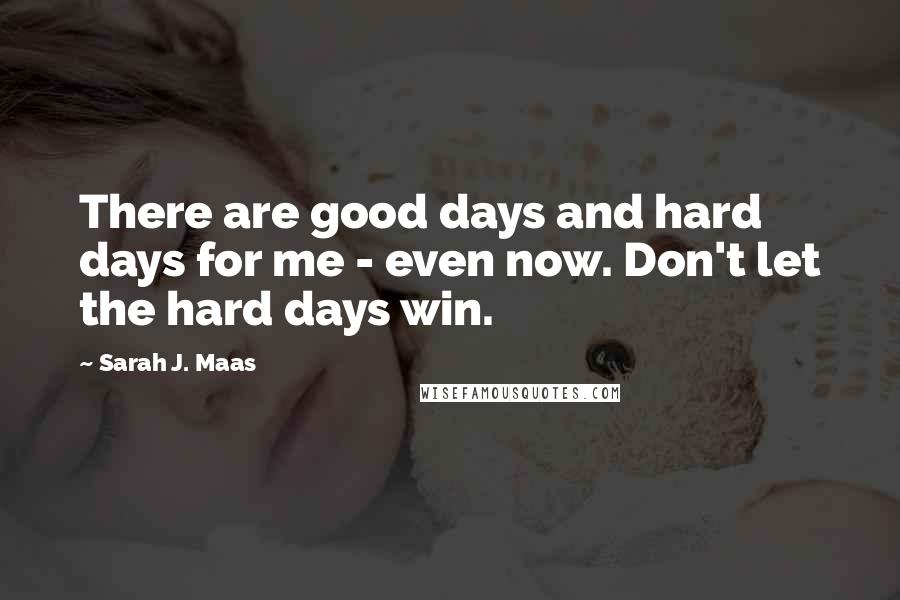 Sarah J. Maas Quotes: There are good days and hard days for me - even now. Don't let the hard days win.