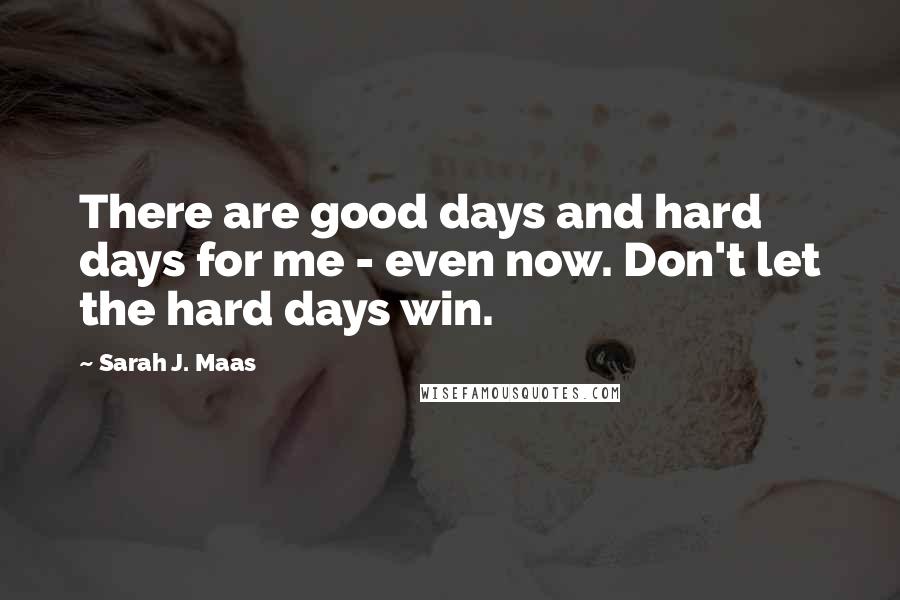 Sarah J. Maas Quotes: There are good days and hard days for me - even now. Don't let the hard days win.