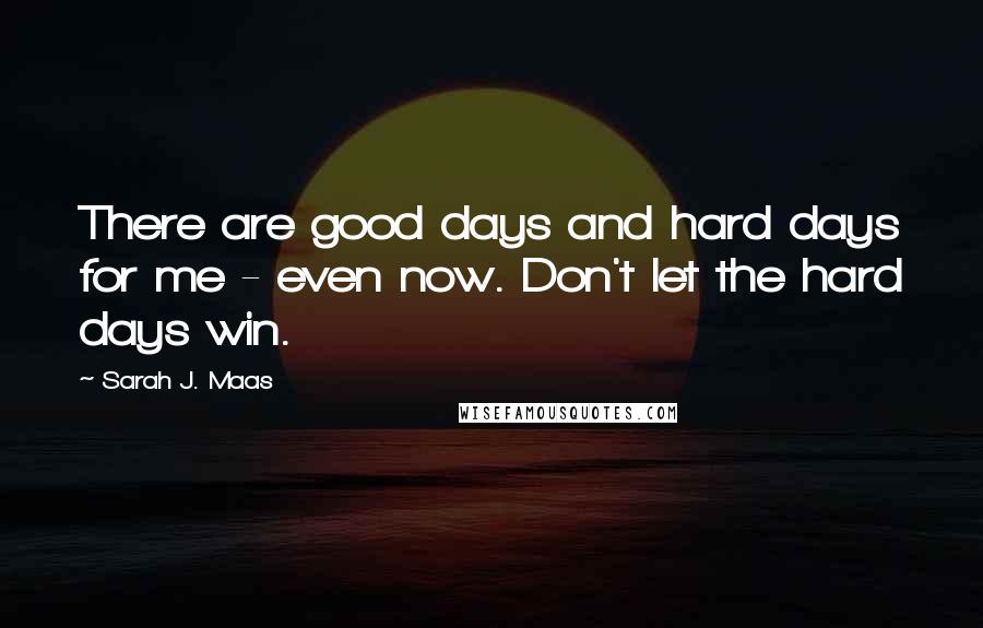 Sarah J. Maas Quotes: There are good days and hard days for me - even now. Don't let the hard days win.