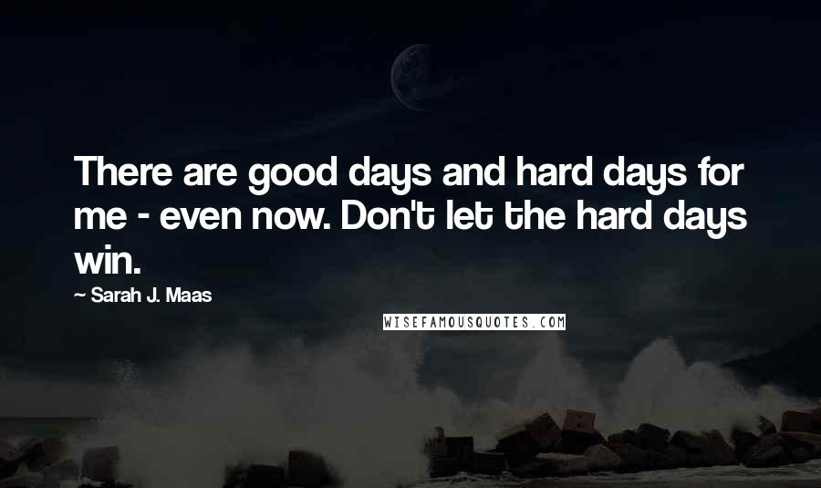 Sarah J. Maas Quotes: There are good days and hard days for me - even now. Don't let the hard days win.