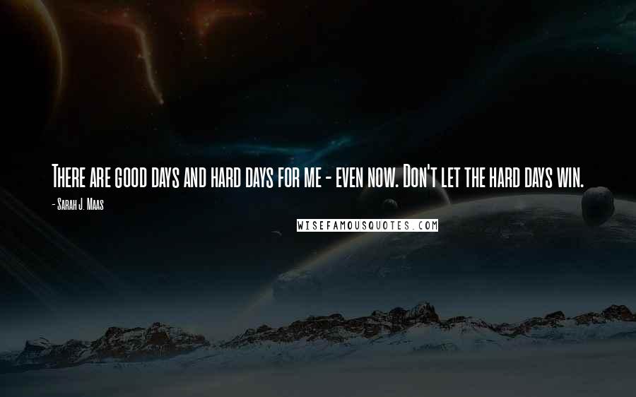 Sarah J. Maas Quotes: There are good days and hard days for me - even now. Don't let the hard days win.