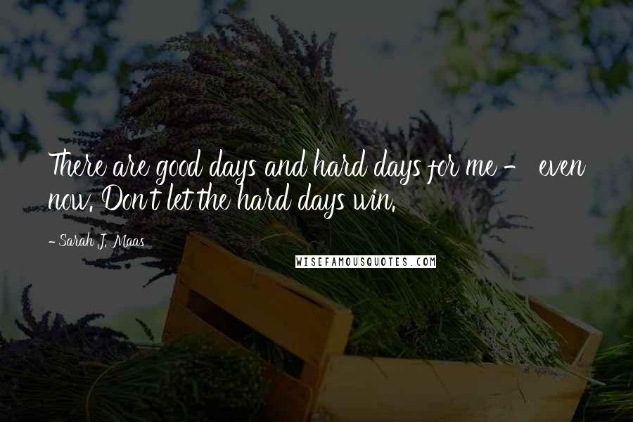 Sarah J. Maas Quotes: There are good days and hard days for me - even now. Don't let the hard days win.