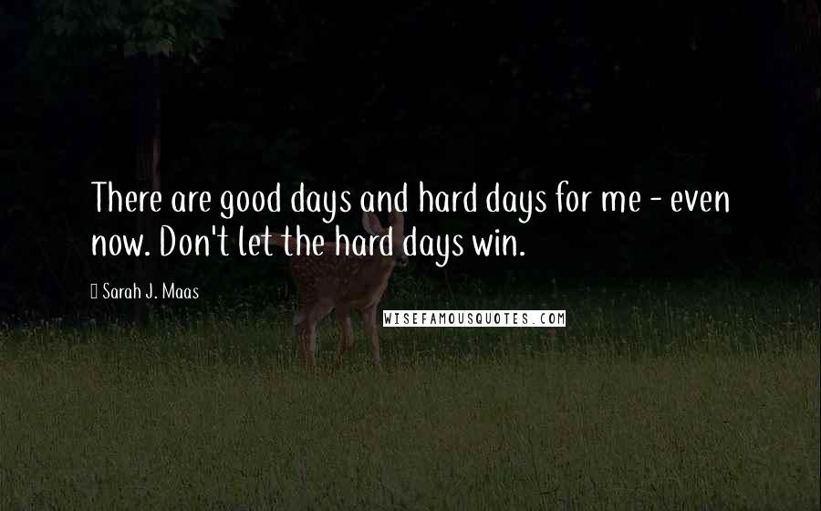 Sarah J. Maas Quotes: There are good days and hard days for me - even now. Don't let the hard days win.