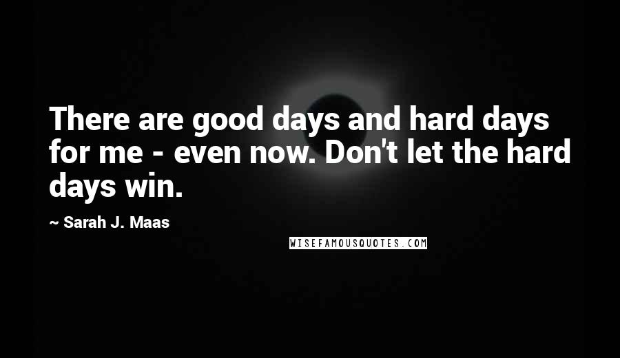 Sarah J. Maas Quotes: There are good days and hard days for me - even now. Don't let the hard days win.