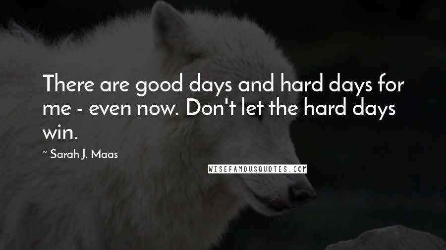 Sarah J. Maas Quotes: There are good days and hard days for me - even now. Don't let the hard days win.