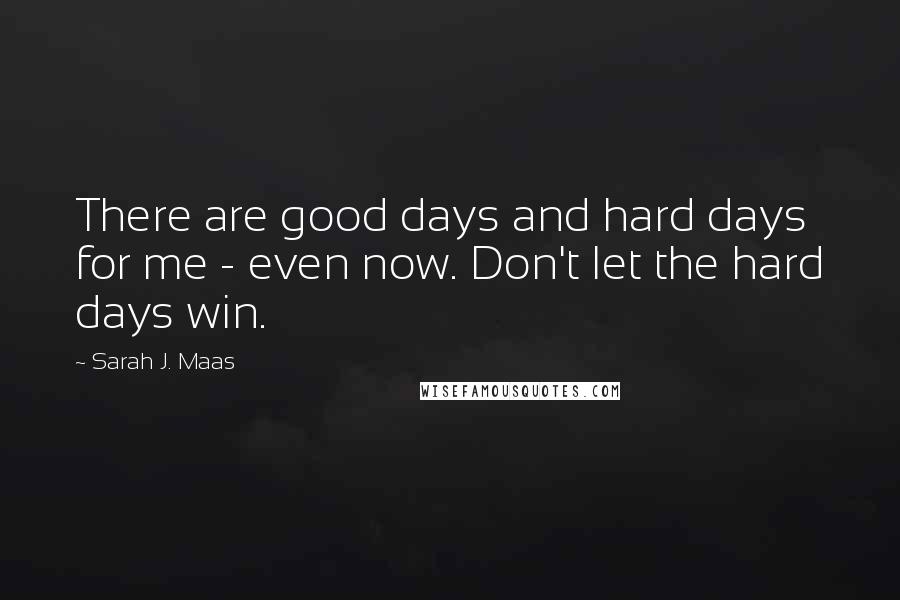 Sarah J. Maas Quotes: There are good days and hard days for me - even now. Don't let the hard days win.