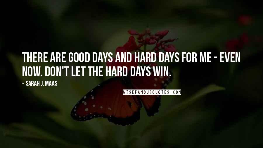 Sarah J. Maas Quotes: There are good days and hard days for me - even now. Don't let the hard days win.