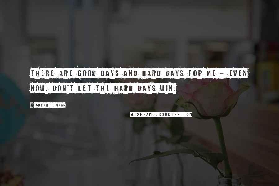 Sarah J. Maas Quotes: There are good days and hard days for me - even now. Don't let the hard days win.