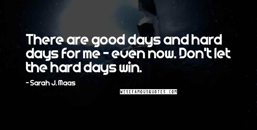 Sarah J. Maas Quotes: There are good days and hard days for me - even now. Don't let the hard days win.