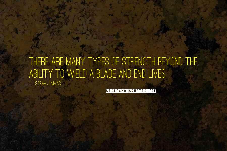 Sarah J. Maas Quotes: There are many types of strength beyond the ability to wield a blade and end lives.
