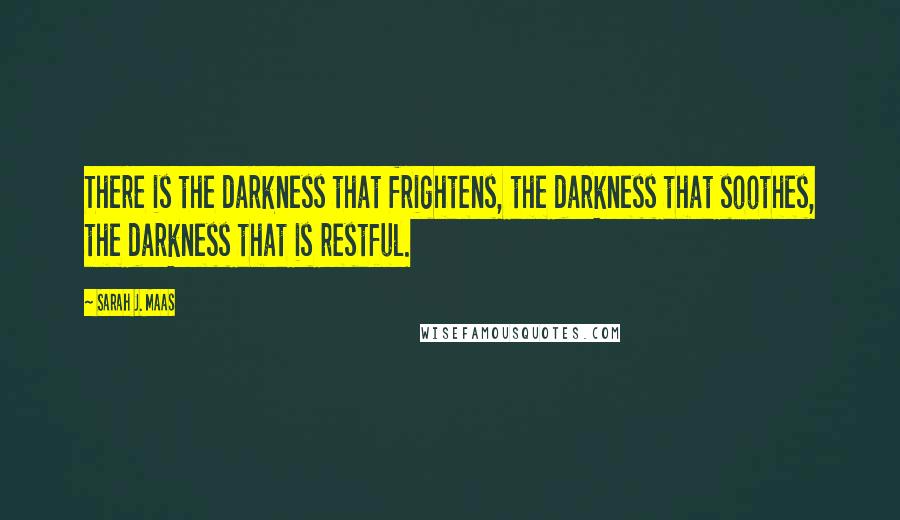 Sarah J. Maas Quotes: There is the darkness that frightens, the darkness that soothes, the darkness that is restful.