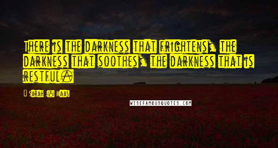 Sarah J. Maas Quotes: There is the darkness that frightens, the darkness that soothes, the darkness that is restful.