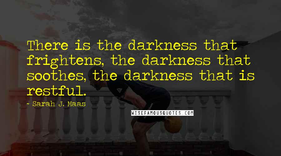 Sarah J. Maas Quotes: There is the darkness that frightens, the darkness that soothes, the darkness that is restful.