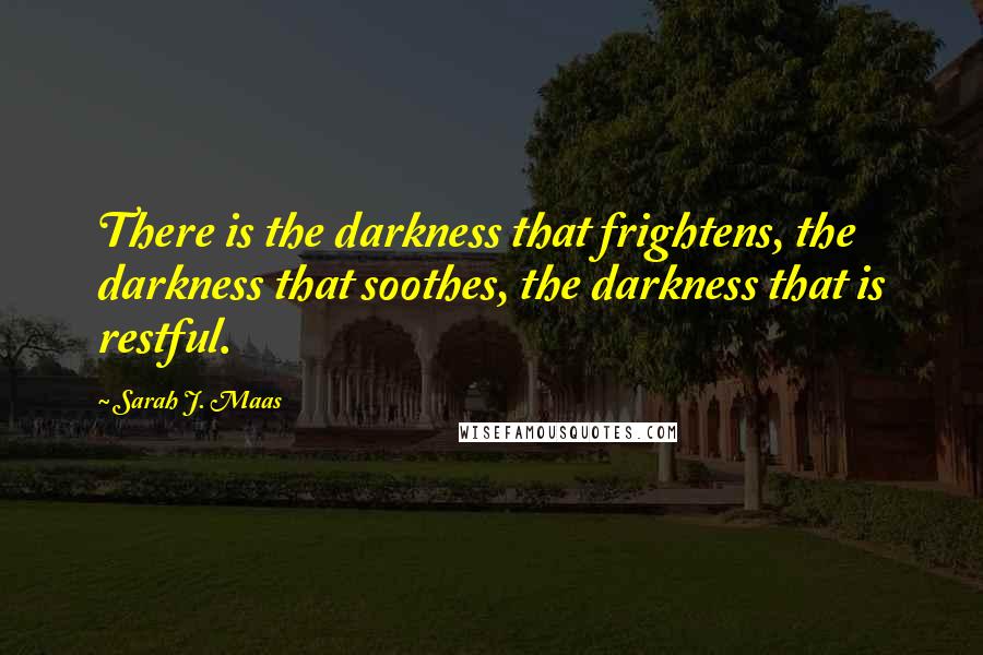 Sarah J. Maas Quotes: There is the darkness that frightens, the darkness that soothes, the darkness that is restful.