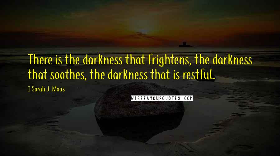 Sarah J. Maas Quotes: There is the darkness that frightens, the darkness that soothes, the darkness that is restful.