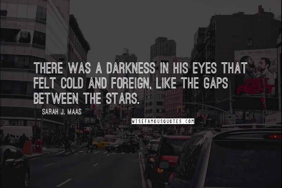 Sarah J. Maas Quotes: There was a darkness in his eyes that felt cold and foreign, like the gaps between the stars.