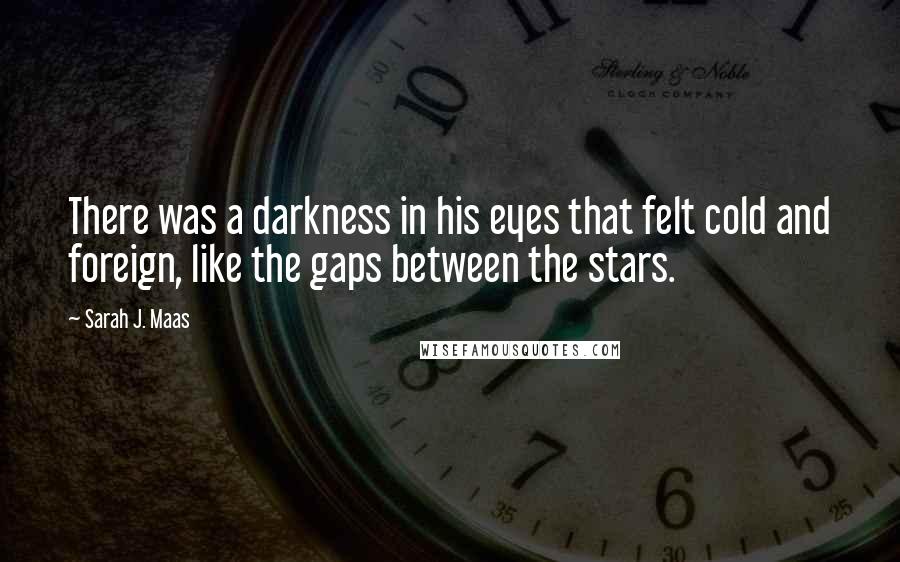 Sarah J. Maas Quotes: There was a darkness in his eyes that felt cold and foreign, like the gaps between the stars.