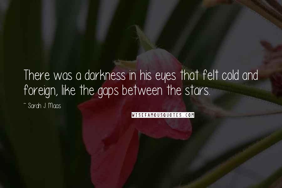 Sarah J. Maas Quotes: There was a darkness in his eyes that felt cold and foreign, like the gaps between the stars.