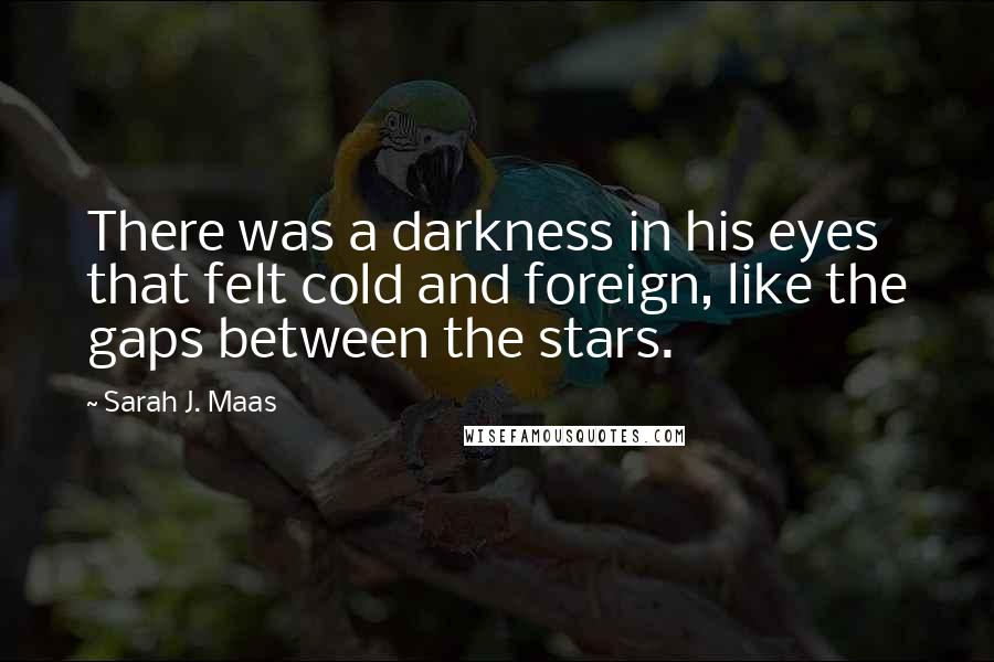 Sarah J. Maas Quotes: There was a darkness in his eyes that felt cold and foreign, like the gaps between the stars.