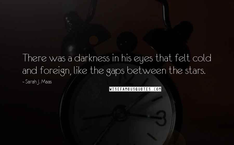 Sarah J. Maas Quotes: There was a darkness in his eyes that felt cold and foreign, like the gaps between the stars.