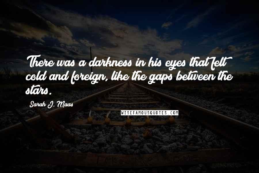 Sarah J. Maas Quotes: There was a darkness in his eyes that felt cold and foreign, like the gaps between the stars.