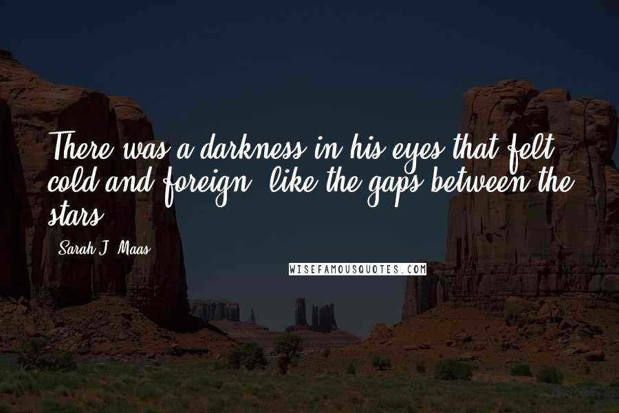 Sarah J. Maas Quotes: There was a darkness in his eyes that felt cold and foreign, like the gaps between the stars.