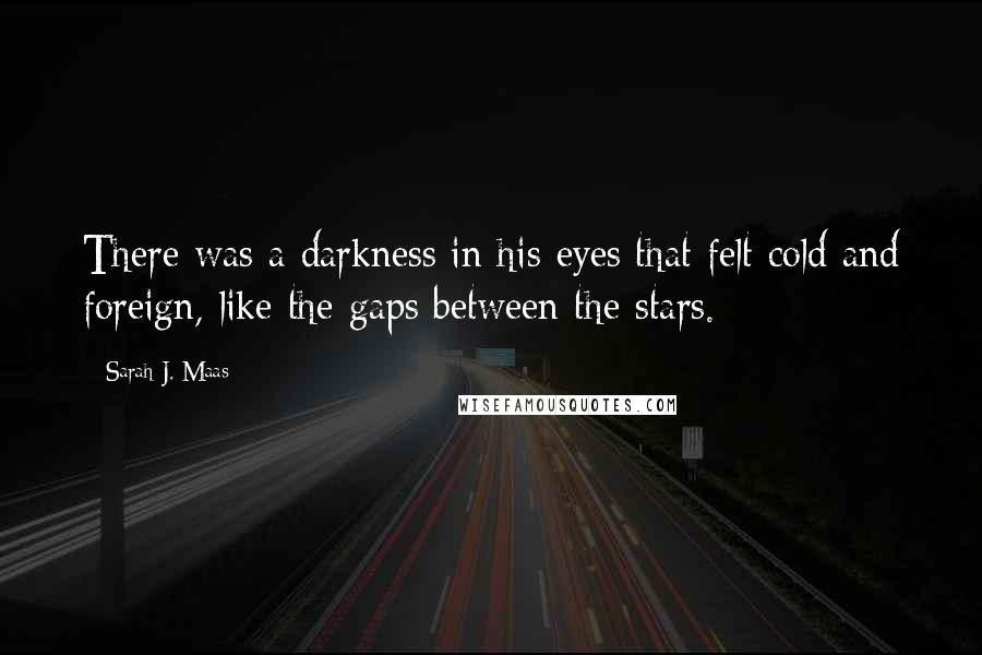 Sarah J. Maas Quotes: There was a darkness in his eyes that felt cold and foreign, like the gaps between the stars.