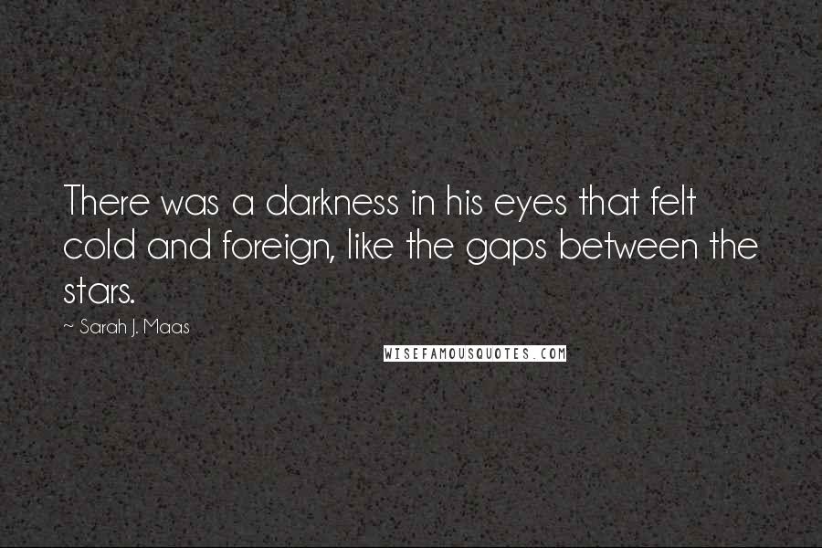 Sarah J. Maas Quotes: There was a darkness in his eyes that felt cold and foreign, like the gaps between the stars.