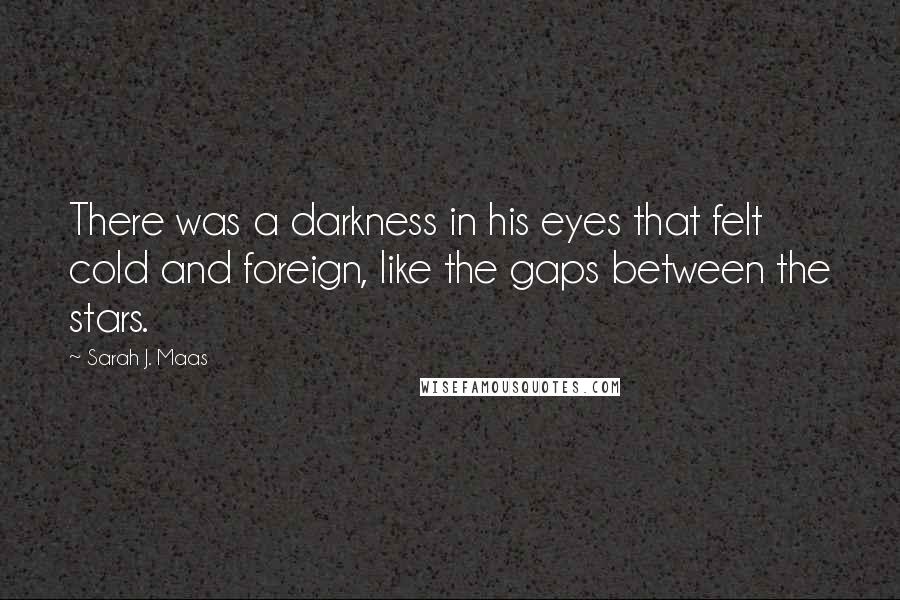 Sarah J. Maas Quotes: There was a darkness in his eyes that felt cold and foreign, like the gaps between the stars.