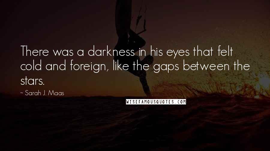 Sarah J. Maas Quotes: There was a darkness in his eyes that felt cold and foreign, like the gaps between the stars.