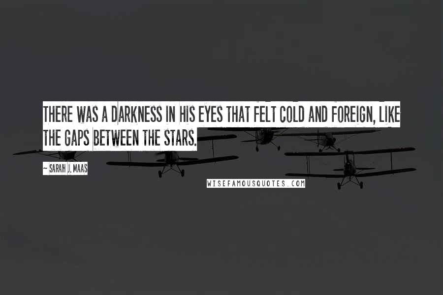 Sarah J. Maas Quotes: There was a darkness in his eyes that felt cold and foreign, like the gaps between the stars.