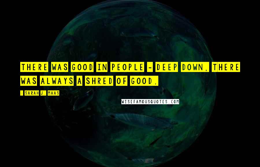 Sarah J. Maas Quotes: There was good in people - deep down, there was always a shred of good.