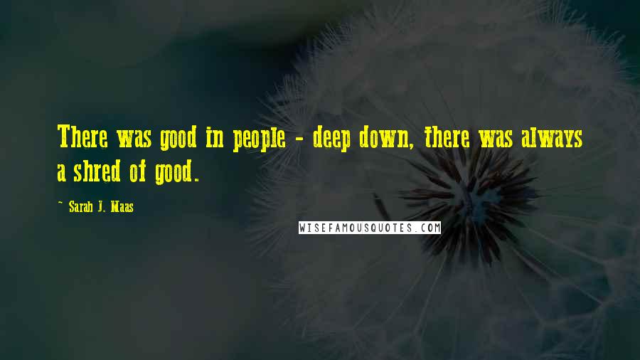 Sarah J. Maas Quotes: There was good in people - deep down, there was always a shred of good.