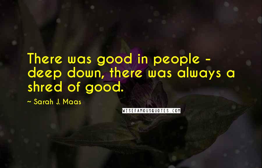 Sarah J. Maas Quotes: There was good in people - deep down, there was always a shred of good.