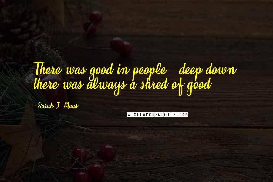 Sarah J. Maas Quotes: There was good in people - deep down, there was always a shred of good.