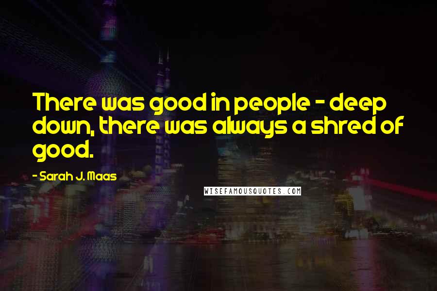 Sarah J. Maas Quotes: There was good in people - deep down, there was always a shred of good.