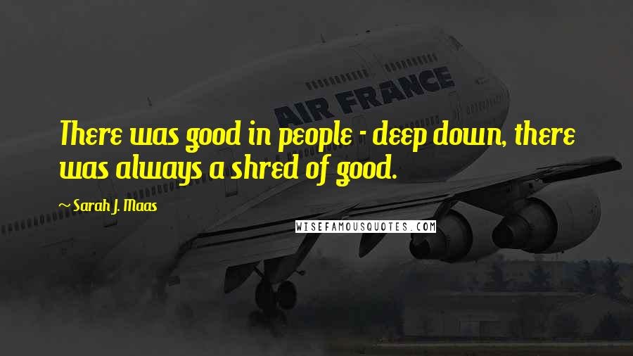 Sarah J. Maas Quotes: There was good in people - deep down, there was always a shred of good.