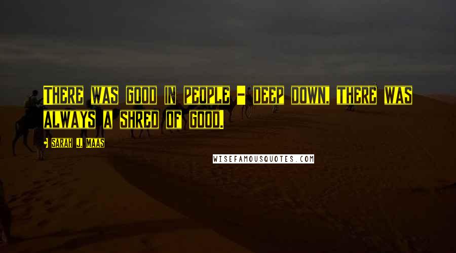 Sarah J. Maas Quotes: There was good in people - deep down, there was always a shred of good.