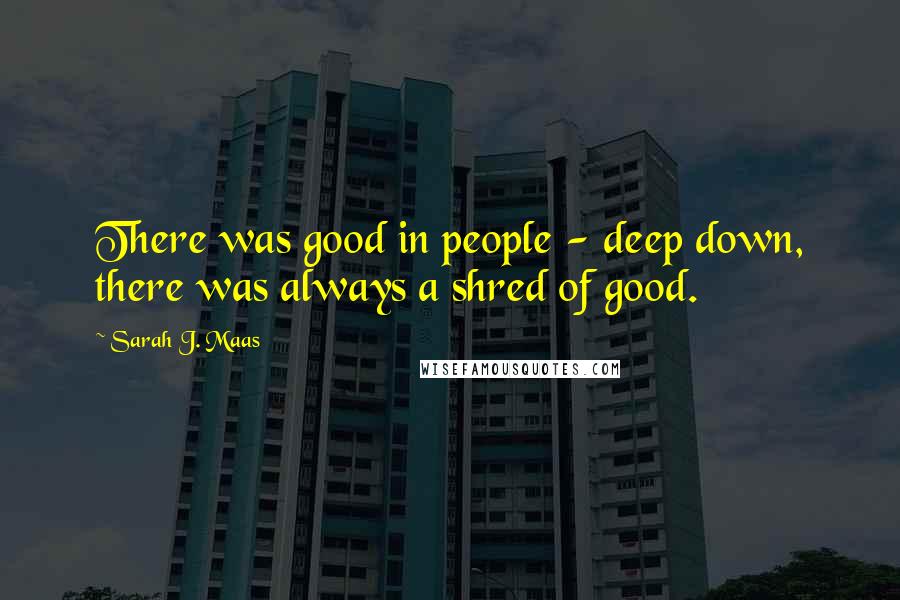 Sarah J. Maas Quotes: There was good in people - deep down, there was always a shred of good.